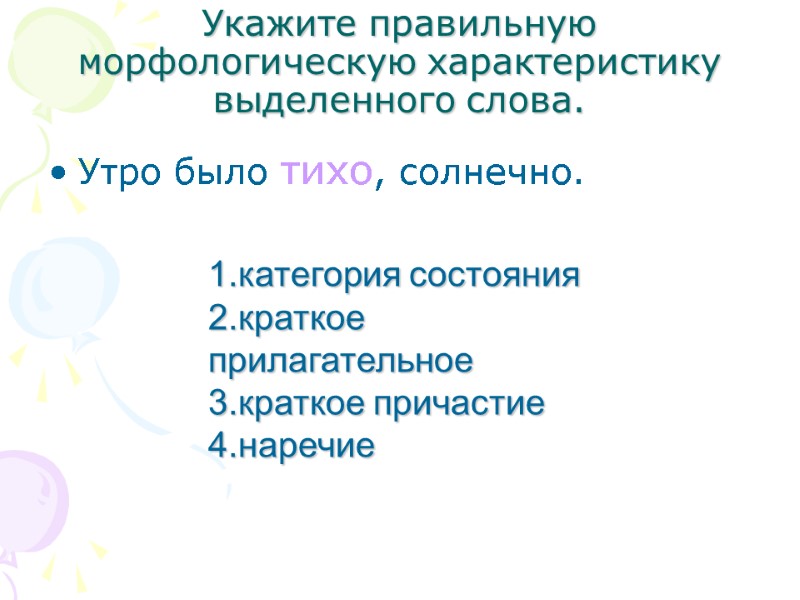 Укажите правильную морфологическую характеристику выделенного слова. Утро было тихо, солнечно. 1.категория состояния 2.краткое прилагательное